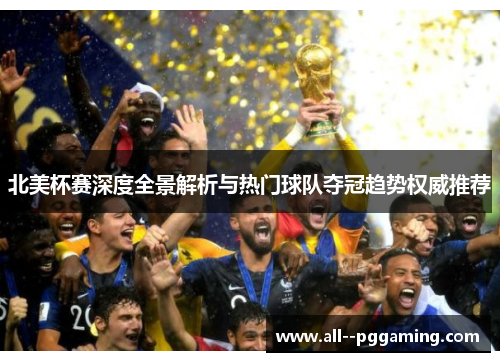 北美杯赛深度全景解析与热门球队夺冠趋势权威推荐