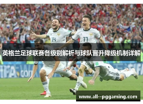 英格兰足球联赛各级别解析与球队晋升降级机制详解