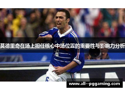 莫德里奇在场上担任核心中场位置的重要性与影响力分析