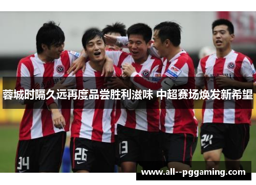 蓉城时隔久远再度品尝胜利滋味 中超赛场焕发新希望 蓉城时隔久远再度品尝胜利滋味 中超赛场焕发新希望