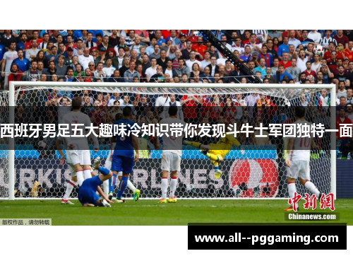 西班牙男足五大趣味冷知识带你发现斗牛士军团独特一面