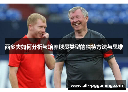 西多夫如何分析与培养球员类型的独特方法与思维 西多夫如何分析与培养球员类型的独特方法与思维