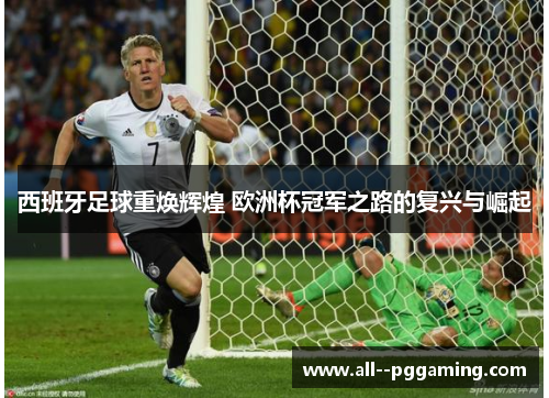 西班牙足球重焕辉煌 欧洲杯冠军之路的复兴与崛起 西班牙足球重焕辉煌 欧洲杯冠军之路的复兴与崛起