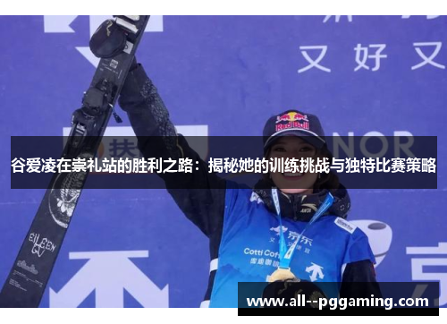 谷爱凌在崇礼站的胜利之路:揭秘她的训练挑战与独特比赛策略 谷爱凌在崇礼站的胜利之路:揭秘她的训练挑战与独特比赛策略