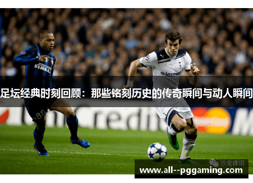 足坛经典时刻回顾：那些铭刻历史的传奇瞬间与动人瞬间