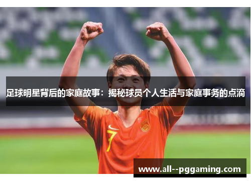 足球明星背后的家庭故事:揭秘球员个人生活与家庭事务的点滴 足球明星背后的家庭故事:揭秘球员个人生活与家庭事务的点滴