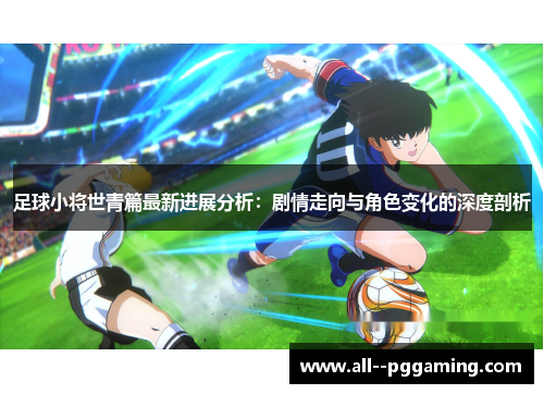 足球小将世青篇最新进展分析：剧情走向与角色变化的深度剖析