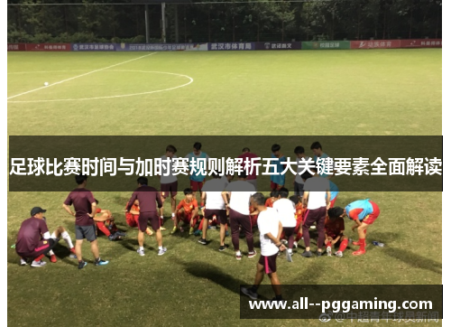 足球比赛时间与加时赛规则解析五大关键要素全面解读