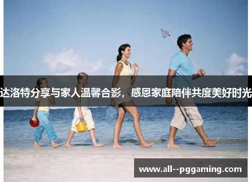 达洛特分享与家人温馨合影,感恩家庭陪伴共度美好时光 达洛特分享与家人温馨合影,感恩家庭陪伴共度美好时光