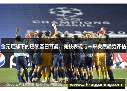 金元足球下的巴黎圣日耳曼:竞技表现与未来发展趋势评估 金元足球下的巴黎圣日耳曼:竞技表现与未来发展趋势评估