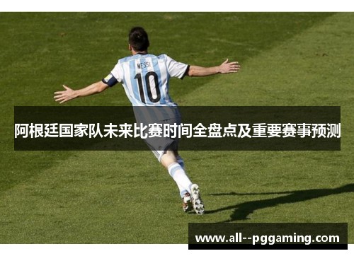 阿根廷国家队未来比赛时间全盘点及重要赛事预测 阿根廷国家队未来比赛时间全盘点及重要赛事预测