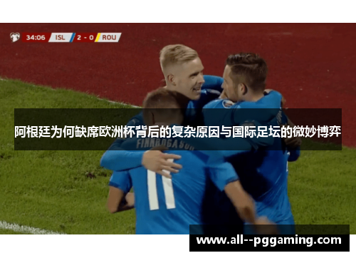 阿根廷为何缺席欧洲杯背后的复杂原因与国际足坛的微妙博弈 阿根廷为何缺席欧洲杯背后的复杂原因与国际足坛的微妙博弈