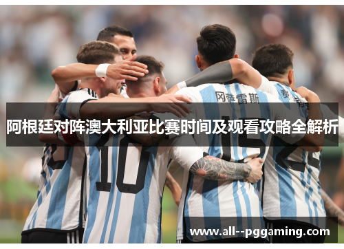 阿根廷对阵澳大利亚比赛时间及观看攻略全解析 阿根廷对阵澳大利亚比赛时间及观看攻略全解析