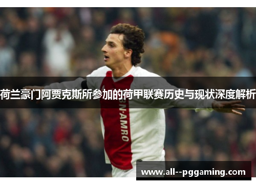 荷兰豪门阿贾克斯所参加的荷甲联赛历史与现状深度解析 荷兰豪门阿贾克斯所参加的荷甲联赛历史与现状深度解析