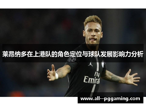 莱昂纳多在上港队的角色定位与球队发展影响力分析 莱昂纳多在上港队的角色定位与球队发展影响力分析