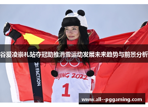 谷爱凌崇礼站夺冠助推滑雪运动发展未来趋势与前景分析 谷爱凌崇礼站夺冠助推滑雪运动发展未来趋势与前景分析
