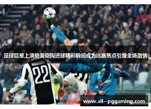 足球巨星上演绝美倒钩进球精彩瞬间成为比赛焦点引爆全场激情