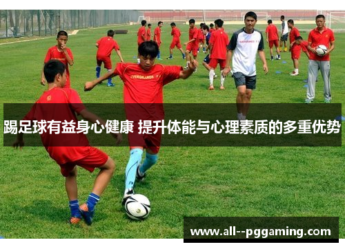 踢足球有益身心健康 提升体能与心理素质的多重优势 踢足球有益身心健康 提升体能与心理素质的多重优势