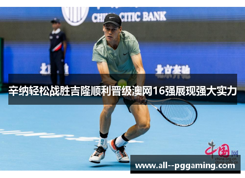 辛纳轻松战胜吉隆顺利晋级澳网16强展现强大实力 辛纳轻松战胜吉隆顺利晋级澳网16强展现强大实力