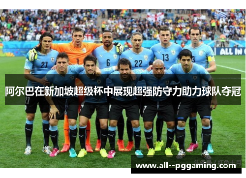 阿尔巴在新加坡超级杯中展现超强防守力助力球队夺冠 阿尔巴在新加坡超级杯中展现超强防守力助力球队夺冠