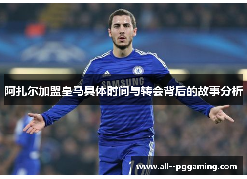 阿扎尔加盟皇马具体时间与转会背后的故事分析 阿扎尔加盟皇马具体时间与转会背后的故事分析