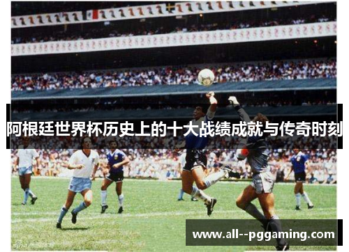 阿根廷世界杯历史上的十大战绩成就与传奇时刻 阿根廷世界杯历史上的十大战绩成就与传奇时刻