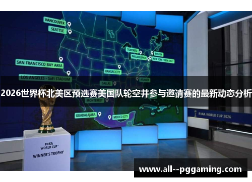 2026世界杯北美区预选赛美国队轮空并参与邀请赛的最新动态分析 2026世界杯北美区预选赛美国队轮空并参与邀请赛的最新动态分析