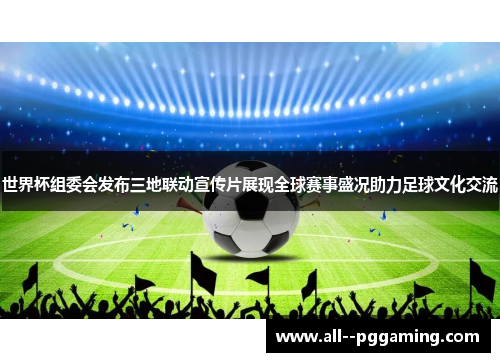 世界杯组委会发布三地联动宣传片展现全球赛事盛况助力足球文化交流 世界杯组委会发布三地联动宣传片展现全球赛事盛况助力足球文化交流