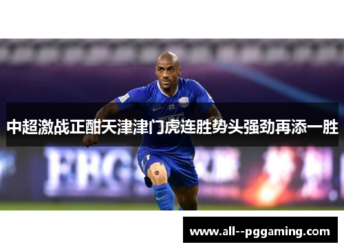 中超激战正酣天津津门虎连胜势头强劲再添一胜 中超激战正酣天津津门虎连胜势头强劲再添一胜