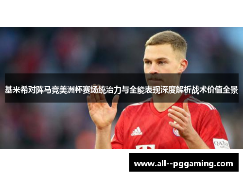 基米希对阵马竞美洲杯赛场统治力与全能表现深度解析战术价值全景