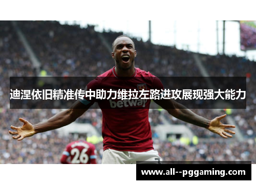 迪涅依旧精准传中助力维拉左路进攻展现强大能力