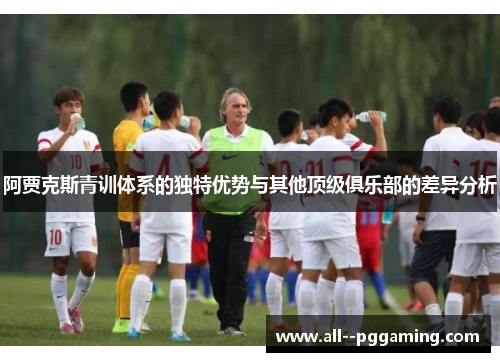 阿贾克斯青训体系的独特优势与其他顶级俱乐部的差异分析