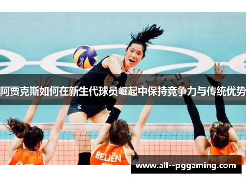 阿贾克斯如何在新生代球员崛起中保持竞争力与传统优势