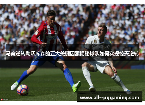 马竞逆转勒沃库森的五大关键因素揭秘球队如何实现惊天逆转 马竞逆转勒沃库森的五大关键因素揭秘球队如何实现惊天逆转