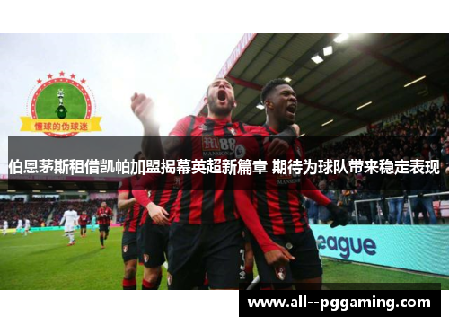 伯恩茅斯租借凯帕加盟揭幕英超新篇章 期待为球队带来稳定表现