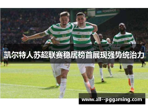 凯尔特人苏超联赛稳居榜首展现强势统治力 凯尔特人苏超联赛稳居榜首展现强势统治力