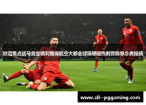 欧冠焦点战马竞坐镇利雅得航空大都会球场硬碰热刺晋级悬念夜揭晓 欧冠焦点战马竞坐镇利雅得航空大都会球场硬碰热刺晋级悬念夜揭晓