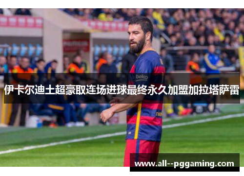 伊卡尔迪土超豪取连场进球最终永久加盟加拉塔萨雷 伊卡尔迪土超豪取连场进球最终永久加盟加拉塔萨雷