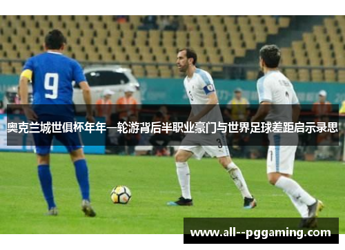 奥克兰城世俱杯年年一轮游背后半职业豪门与世界足球差距启示录思 奥克兰城世俱杯年年一轮游背后半职业豪门与世界足球差距启示录思
