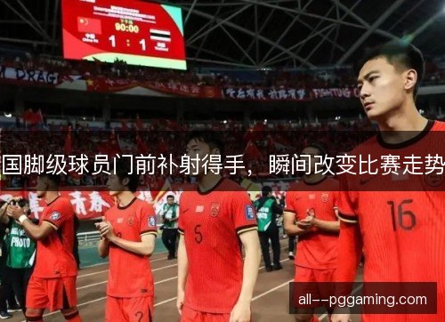 国脚级球员门前补射得手，瞬间改变比赛走势