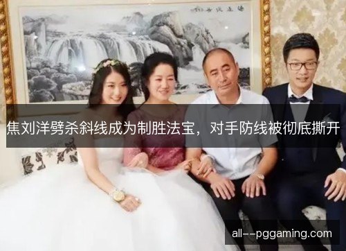 焦刘洋劈杀斜线成为制胜法宝，对手防线被彻底撕开